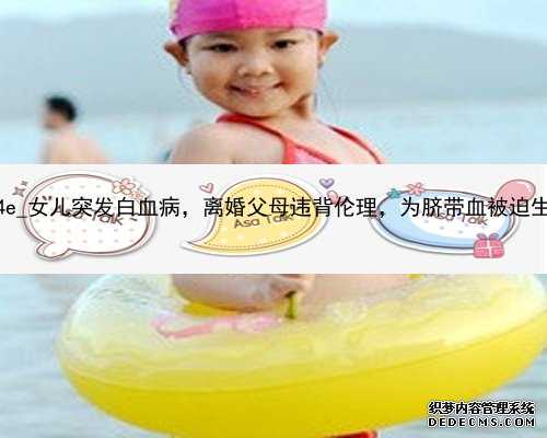 广州代孕大肚子视频|d9a4e_女儿突发白血病，离婚父母违背伦理，为脐带血被迫