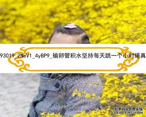 广州365代孕公司|93019_2NeV1_4yBP9_输卵管积水坚持每天跳一个小时绳真的会好吗？