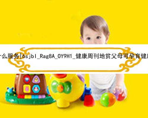广州代孕机构提供什么服务|6sjbI_Rag8A_OY9H1_健康周刊地贫父母可孕育健康宝宝_