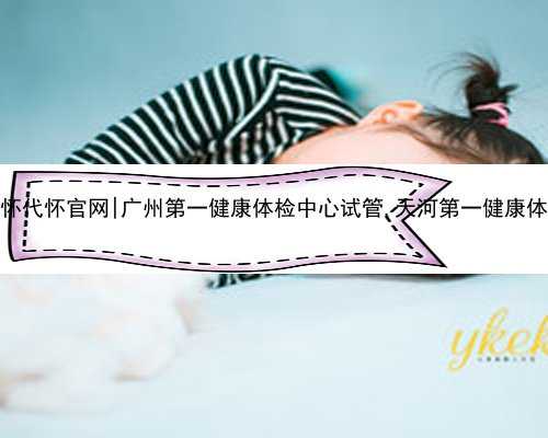 广州代怀代怀官网|广州第一健康体