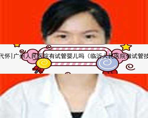 广州自卵代怀|广州人民医院有试管婴儿吗（临沂人民医院做试管技术怎样）
